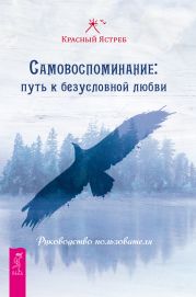 Самовоспоминание: путь к безусловной любви. Руководство пользователя