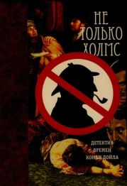 Не только Холмс. Детектив времен Конан Дойла (Антология викторианской детективной новеллы).