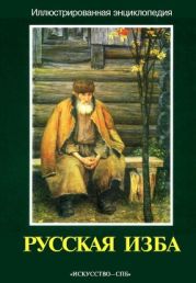 Русская изба. Иллюстрированная энциклопедия