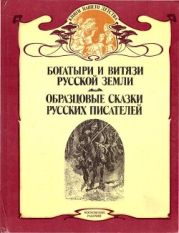 Богатыри и витязи Русской земли. Образцовые сказки русских писателей