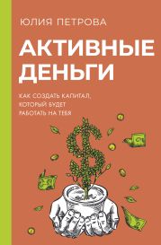 Активные деньги. Как создать капитал, который будет работать на тебя