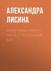 Артур Рэйш. Книга 7. Часть 2. Последний бог