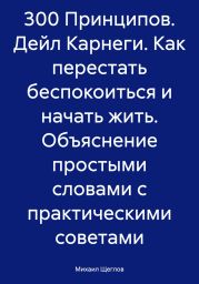 300 Принципов. Дейл Карнеги. Как перестать беспокоиться и начать жить. Объяснение простыми словами с практическими советами