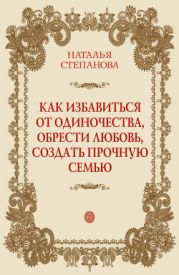 Как избавиться от одиночества, обрести любовь, создать прочную семью