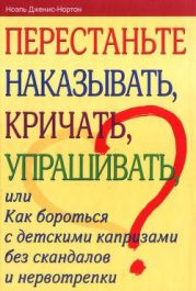 Перестаньте наказывать, кричать, упрашивать, или Как бороться с детскими капризами без скандалов