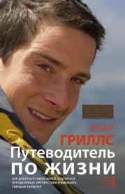 Путеводитель по жизни. Как добиться своих целей, научиться преодолевать препятствия и выковать твердый характер