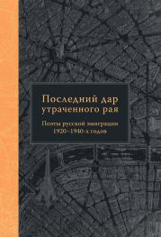 Последний дар утраченного рая. Поэты русской эмиграции 1920–1940-х годов