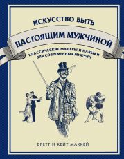 Искусство быть настоящим мужчиной. Классические навыки и манеры для современных мужчин