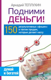 Подними деньги! 150 результативных «фишек» и тактик продаж, которые делают кассу