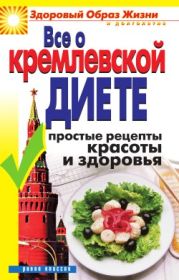 Все о кремлевской диете. Простые рецепты красоты и здоровья