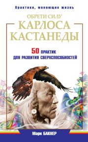 Обрети силу Карлоса Кастанеды. 50 практик для развития сверхспособностей