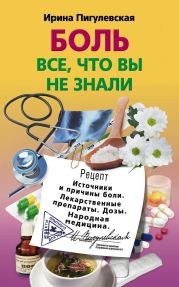 Боль. Всё, что вы не знали. Источники и причины боли. Лекарственные препараты. Дозы. Народная медицина