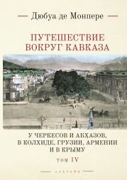 Путешествие вокруг Кавказа. У черкесов и абхазов, в Колхиде, Грузии, Армении и в Крыму. С живописным географическим, археологическим и геологическим атласом. Том 4