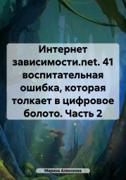 Интернет зависимости.net. 41 воспитательная ошибка, которая толкает в цифровое болото. Часть 2