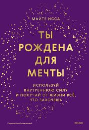 Ты рождена для мечты. Используй внутреннюю силу и получай от жизни всё, что захочешь