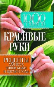 1000 советов. Красивые руки. Рецепты для всех типов кожи и времен года