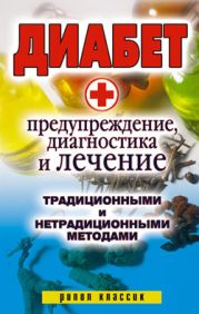 Диабет. Предупреждение, диагностика и лечение традиционными и нетрадиционными методами