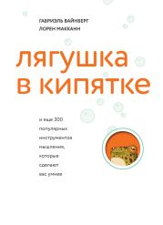 Лягушка в кипятке и еще 300 популярных инструментов мышления, которые сделают вас умнее