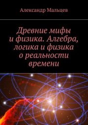 Древние мифы и физика. Алгебра, логика и физика о реальности времени