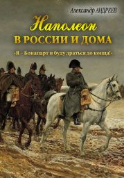 Наполеон в России и дома. «Я – Бонапарт и буду драться до конца!»