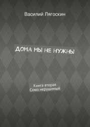 Дома мы не нужны. Книга вторая. Союз нерушимый