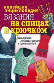 Новейшая энциклопедия вязания на спицах и крючком. Коллекция модных узоров и орнаментов