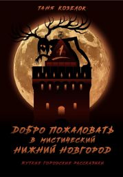 Добро пожаловать в мистический Нижний Новгород. Жуткие городские рассказики. ТОМ ПЕРВЫЙ