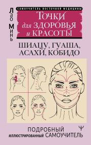 Восточный самомассаж лица и шеи. Подробный самоучитель шиацу, гуаша, асахи, кобидо / Точки для здоровья и красоты. Подробный иллюстрированный самоучитель