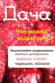 Что можно вырастить? Энциклопедия выращивания ягодных кустарников: малина, слива, черешня, яблоня