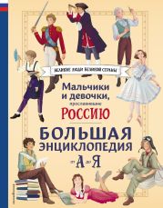 Мальчики и девочки, прославившие Россию. Большая энциклопедия от А до Я