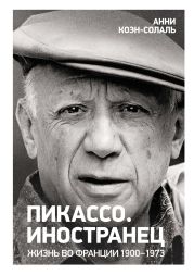 Пикассо. Иностранец. Жизнь во Франции, 1900–1973