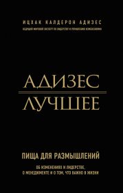 Адизес. Лучшее. Пища для размышлений. Об изменениях и лидерстве, о менеджменте и о том, что важно в жизни