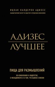 Адизес. Лучшее. Пища для размышлений. Об изменениях и лидерстве, о менеджменте и о том, что важно в жизни