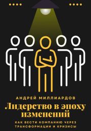 Лидерство в эпоху изменений. Как вести компанию через трансформации и кризисы