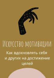 Искусство мотивации. Как вдохновлять себя и других на достижение целей