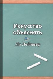 Искусство объяснять. Как сделать так, чтобы вас понимали с полуслова