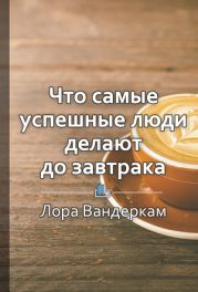 Что самые успешные люди делают до завтрака. Как изменить к лучшему свое утро… и жизнь