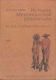 История Мексиканской революции. Истоки и победа. 1810–1917 гг.Том I