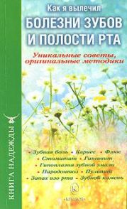 Как я вылечил болезни зубов и полости рта. Уникальные советы, оригинальные методики