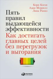 Пять правил выдающейся эффективности: Как достигать главных целей без перегрузок и выгорания