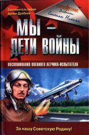 Мы - дети войны. Воспоминания военного летчика-испытателя