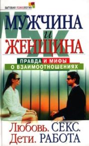 Мужчина и женщина: правда и мифы о взаимоотношениях. Любовь. Секс. Дети. Работа