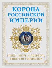 Корона Российской империи. Слава, честь и доблесть династии Романовых