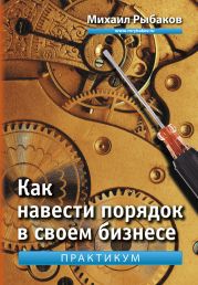 Как навести порядок в своем бизнесе. Как построить надежную систему из ненадежных элементов. Практикум