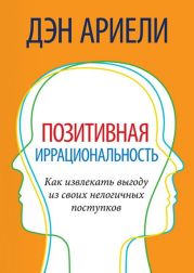 Позитивная иррациональность. Как извлекать выгоду из своих нелогичных поступков