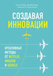 Создавая инновации. Креативные методы от Netflix, Amazon и Google