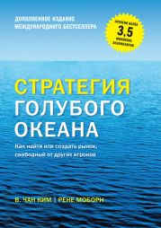 Стратегия голубого океана. Как найти или создать рынок, свободный от других игроков (расширенное издание)