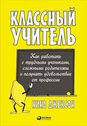 Классный учитель: Как работать с трудными учениками, сложными родителями и получать удовольствие от профессии