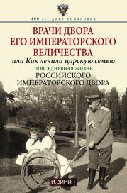 Врачи двора Его Императорского Величества, или Как лечили царскую семью. Повседневная жизнь Российского императорского двора