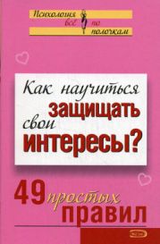 Как научиться защищать свои интересы? 49 простых правил